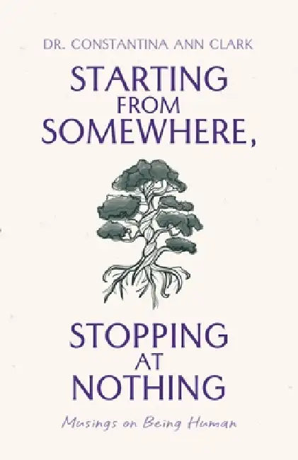 Starting from Somewhere, Stopping at Nothing: Musings on Being Human by Constantina Ann Clark