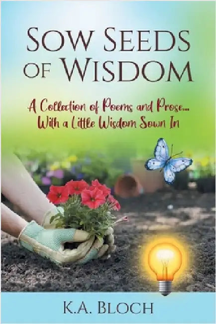 Sow Seeds of Wisdom: A Collection of Prose and Inspirational Stories That Just Happen to Rhyme...with a Little Wisdom Sown In by Bloch, K. a.