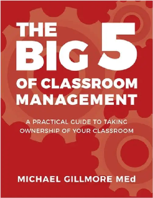 The Big 5 of Classroom Management: A Practical Guide to taking Ownership of Your Classroom by Gillmore, Michael