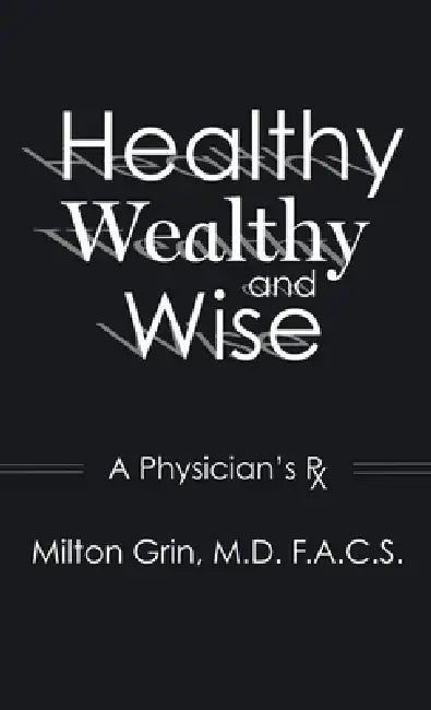 Healthy, Wealthy, and Wise: A Physician's RX by F. a. C. S. Milton Grin