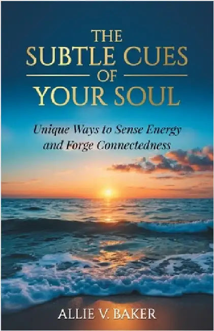 The Subtle Cues of Your Soul: Recognize Your Unique Ways to Sense Energy and Forge Connectedness by Baker, Allie V.