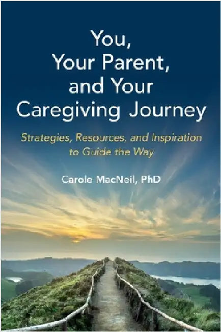 You, Your Parent, and Your Caregiving Journey: Strategies, Resources, and Inspiration to Guide the Way by MacNeil, Carole