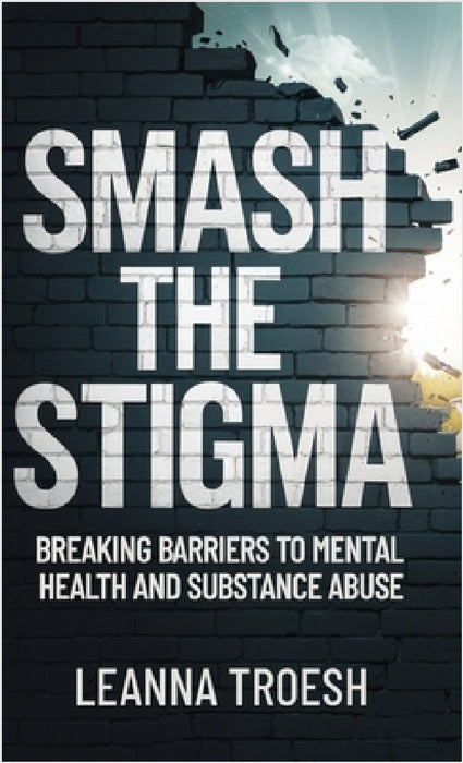 Smash the Stigma: Breaking Barriers to Mental Health and Substance Abuse by Leanna Troesh