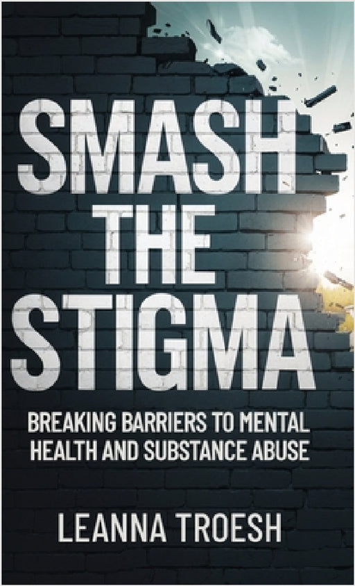 Smash the Stigma: Breaking Barriers to Mental Health and Substance Abuse by Leanna Troesh