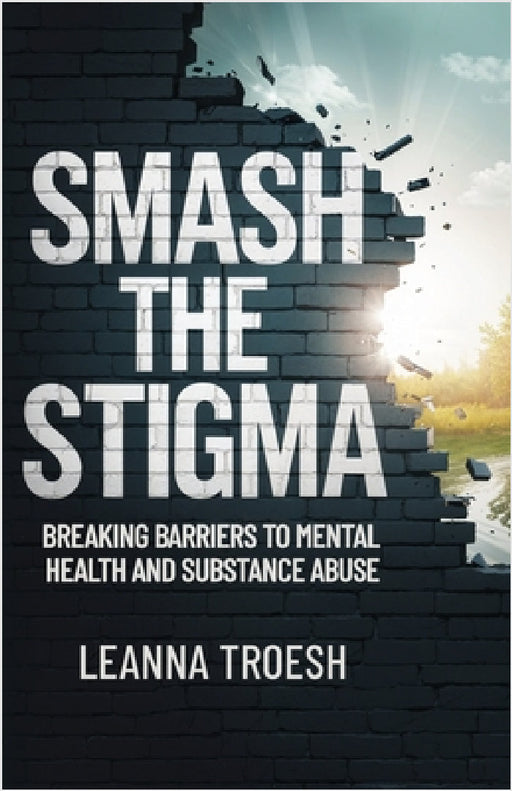 Smash the Stigma: Breaking Barriers to Mental Health and Substance Abuse by Leanna Troesh