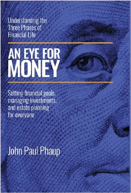 An Eye for Money: Understanding the Three Phases of Financial Life: Setting financial goals, managing investments, and estate planning for everyone by Phaup, John Paul