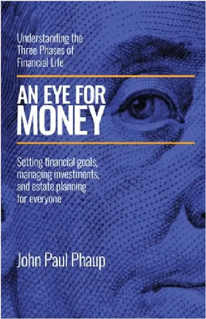 An Eye for Money: Understanding the Three Phases of Financial Life: Setting financial goals, managing investments, and estate planning for everyone by Phaup, John Paul