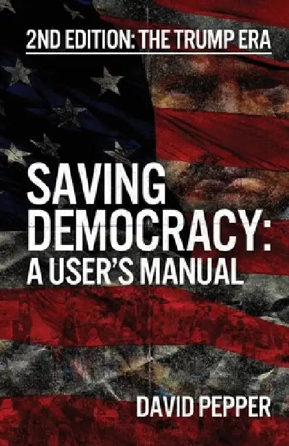 Saving Democracy: A User's Manual for Every American: 2nd Edition: The Trump Era by Pepper, David