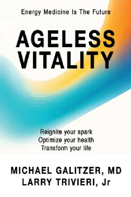 Ageless Vitality: Reignite Your Spark, Optimize Your Health, Transform Your Life by Michael Galitzer, Jr. Trivieri Larry