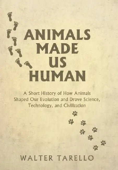 Animals Made Us Human: A Short History of How Animals Shaped Our Evolution and Drove Science, Technology, and Civilization by Walter Tarello