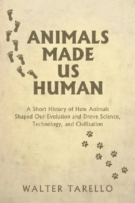 Animals Made Us Human: A Short History of How Animals Shaped Our Evolution and Drove Science, Technology, and Civilization by Walter Tarello