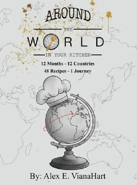 Around The World In Your Kitchen: 12 Months-12 Countries 48 Recipes 1 Journey by Alex E. Vianahart