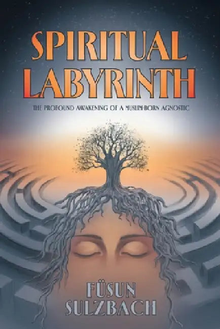 Spiritual Labyrinth: The Profound Awakening of a Muslim-Born Agnostic by Fusun A. Sulzbach