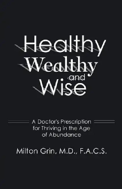 Healthy, Wealthy, and Wise: A Doctor's Prescription for Thriving in the Age of Abundance by Milton Grin F. a. C. S.