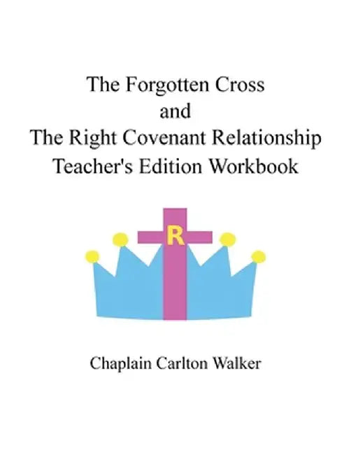 The Forgotten Cross and the Right Covenant Relationship: Teacher's Edition Workbook by Chaplain Carlton Walker