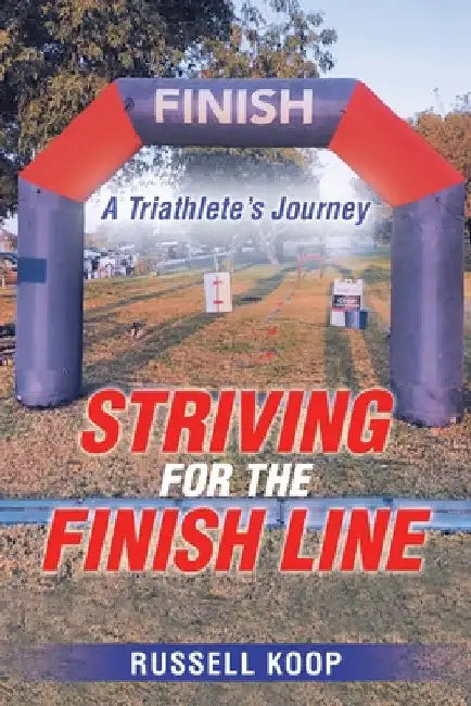 Striving for the Finish Line: A Triathlete's Journey by Russell Koop