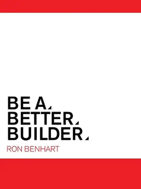 Be a Better Builder: An Essential Guide for Residential Contractors by Ron Benhart