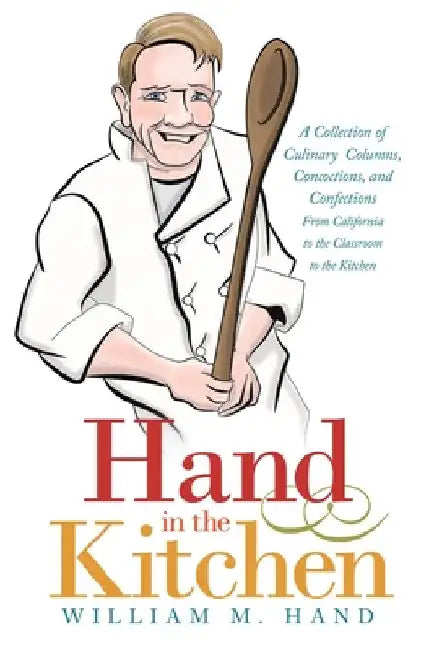 Hand in the Kitchen: A Collection of Culinary Columns, Concoctions, and Confections from California to the Classroom to the Kitchen by William M. Hand