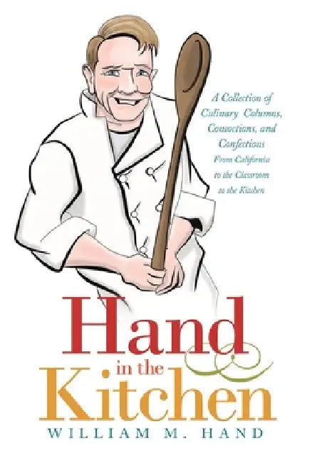 Hand in the Kitchen: A Collection of Culinary Columns, Concoctions, and Confections from California to the Classroom to the Kitchen by William M. Hand