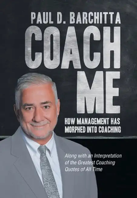 Coach Me: How Management Has Morphed into Coaching ... Along with an Interpretation of the Greatest Coaching Quotes of All Time by Paul D. Barchitta
