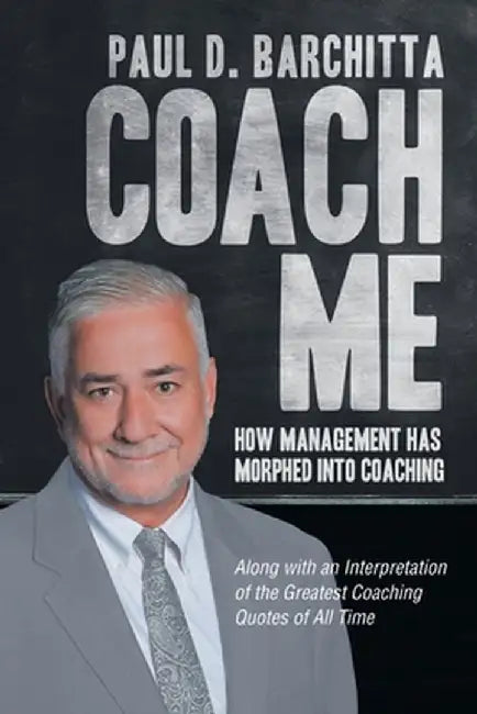 Coach Me: How Management Has Morphed into Coaching ... Along with an Interpretation of the Greatest Coaching Quotes of All Time by Paul D. Barchitta