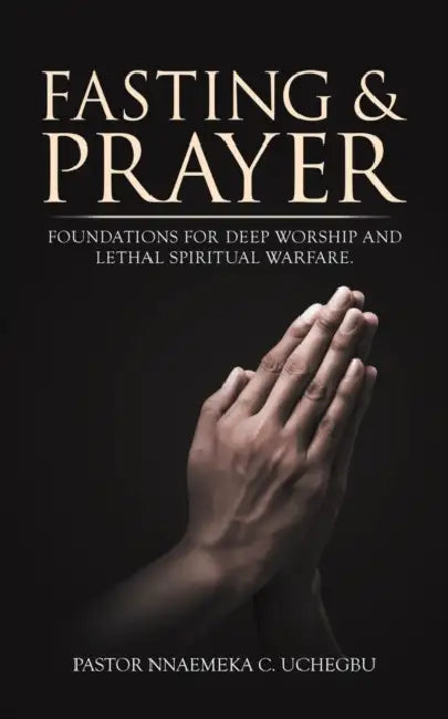 Fasting & Prayer: Foundations for Deep Worship and Lethal Spiritual Warfare. by Pastor Nnaemeka C. Uchegbu