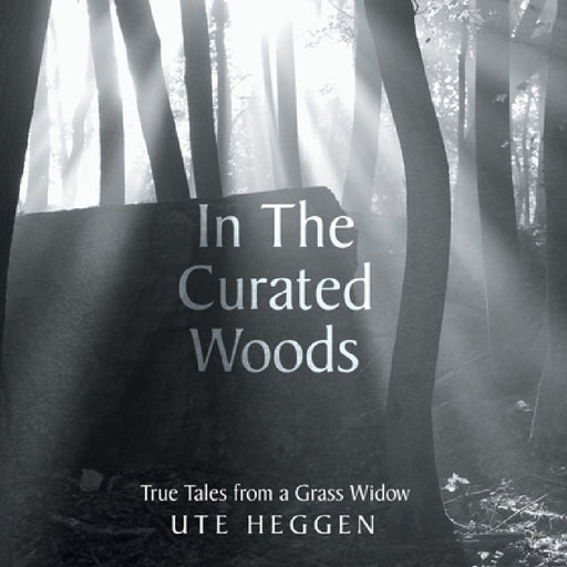 In the Curated Woods: True Tales from a Grass Widow by Ute Heggen