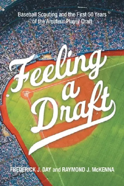 Feeling a Draft: Baseball Scouting and the First 50 Years of the Amateur Player Draft by Frederick J. Day