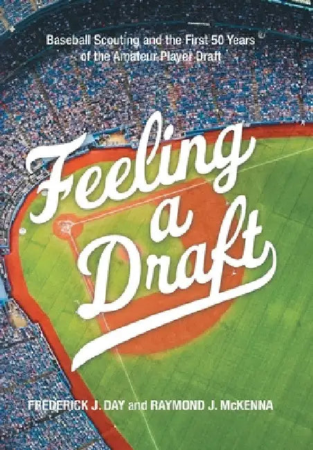 Feeling a Draft: Baseball Scouting and the First 50 Years of the Amateur Player Draft by Frederick J. Day