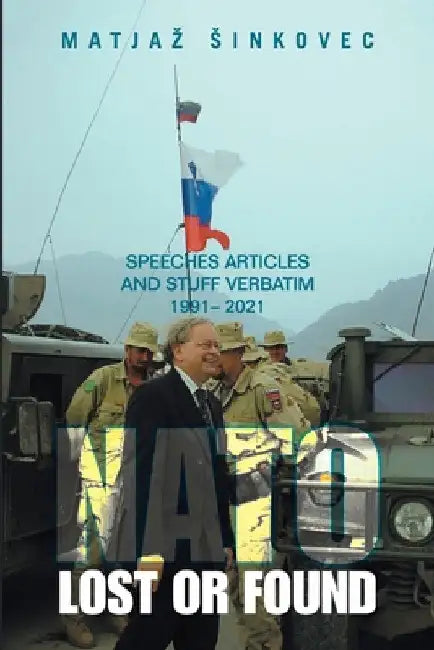 Nato: Lost or Found: Speeches Articles and Stuff Verbatim 1991 - 2021 by Matjaz Sinkovec