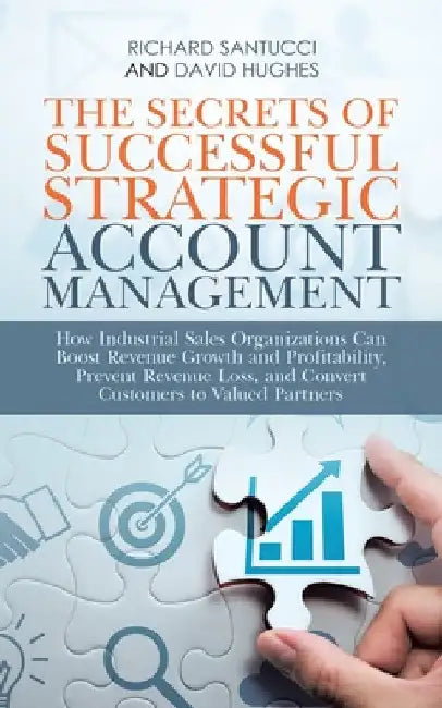 The Secrets of Successful Strategic Account Management: How Industrial Sales Organizations Can Boost Revenue Growth and Profitability, Prevent Revenue by Richard Santucci