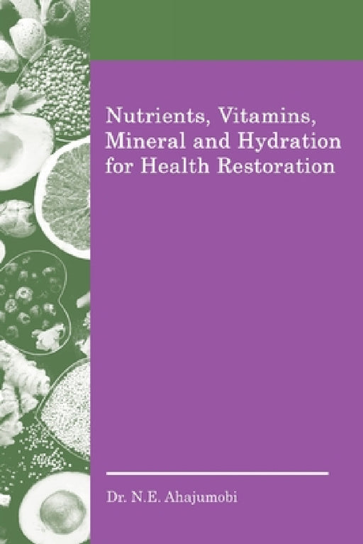 Nutrients, Vitamins, Mineral and Hydration for Health Restoration by N. E. Ahajumobi
