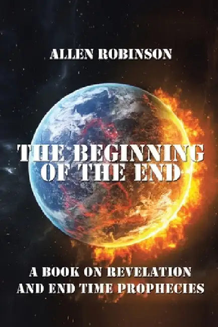 The Beginning of the End: The Book of Revelation and End Time Prophecy by Allen Robinson
