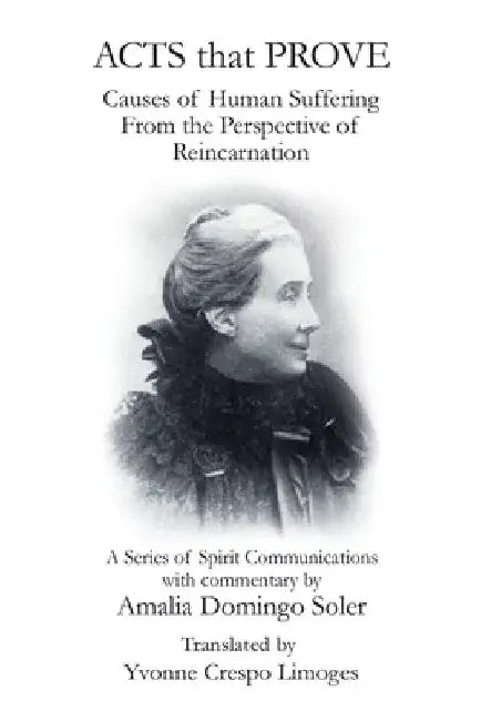 Acts That Prove Causes of Human Suffering from the Perspective of Reincarnation: A Series of Spirit Communications with Commentary by Amalia Domingo S by Yvonne Crespo Limoges