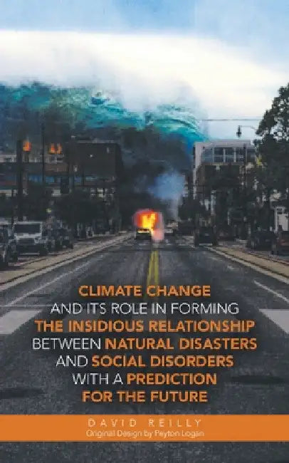 Climate Change and Its Role in Forming the Insidious Relationship Between Natural Disasters and Social Disorders with a Prediction for the Future by David Reilly