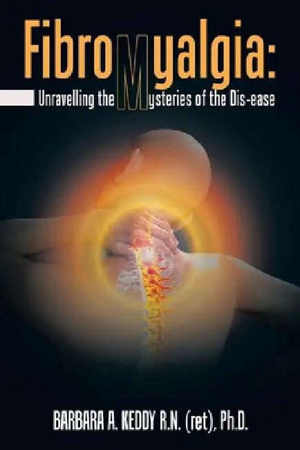 Fibromyalgia: Unravelling the Mysteries of the Dis-Ease by Barbara A. Keddy Ph. D.