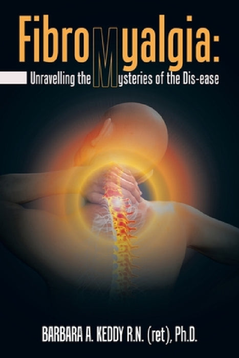 Fibromyalgia: Unravelling the Mysteries of the Dis-Ease by Barbara A. Keddy Ph. D.