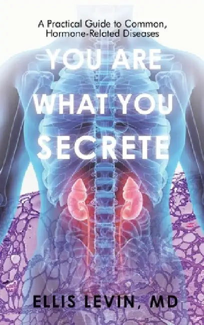 You Are What You Secrete: A Practical Guide to Common, Hormone-Related Diseases by Ellis Levin