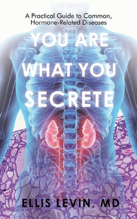 You Are What You Secrete: A Practical Guide to Common, Hormone-Related Diseases by Ellis Levin