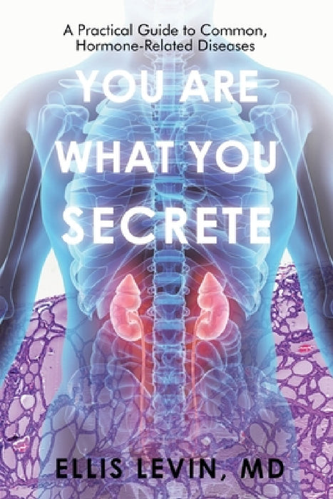 You Are What You Secrete: A Practical Guide to Common, Hormone-Related Diseases by Ellis Levin