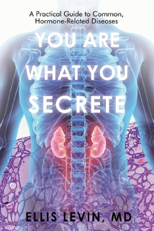 You Are What You Secrete: A Practical Guide to Common, Hormone-Related Diseases by Ellis Levin