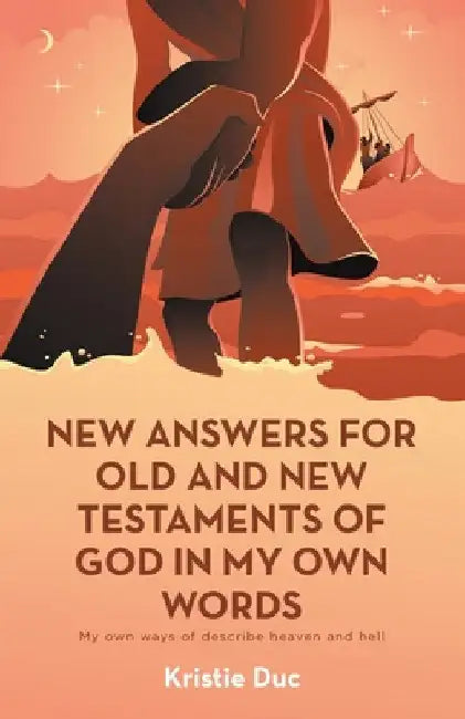New Answers for Old and New Testaments of God in My Own Words: My Own Ways of Describe Heaven and Hell by Kristie Duc