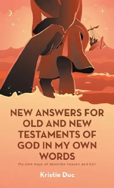 New Answers for Old and New Testaments of God in My Own Words: My Own Ways of Describe Heaven and Hell by Kristie Duc