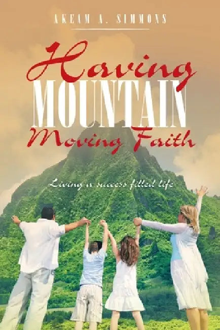 Having Mountain Moving Faith: Living a Success Filled Life by Akeam a. Simmons