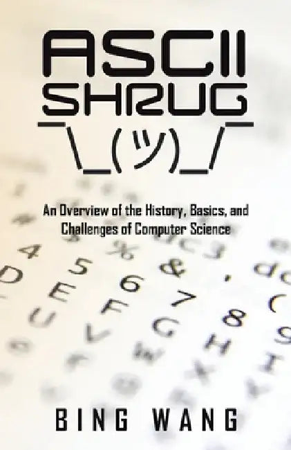 ASCII Shrug: An Overview of the History, Basics, and Challenges of Computer Science by Bing Wang