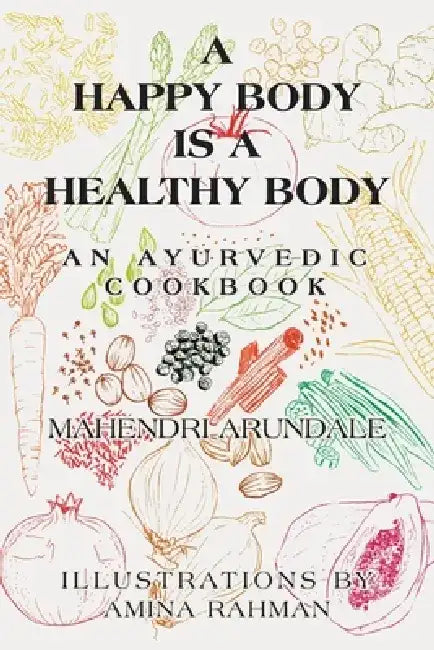 A Happy Body Is a Healthy Body: An Ayurvedic Cookbook by Mahendri Arundale