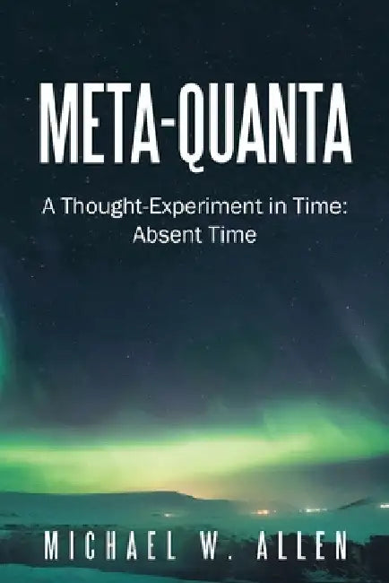 Meta-Quanta: A Thought-Experiment in Time: Absent Time by Michael W. Allen