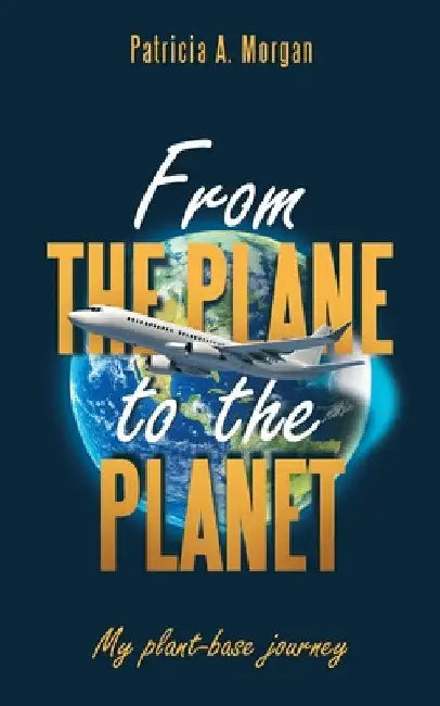 From the Plane to the Planet: My Plant-Base Journey by Patricia A. Morgan