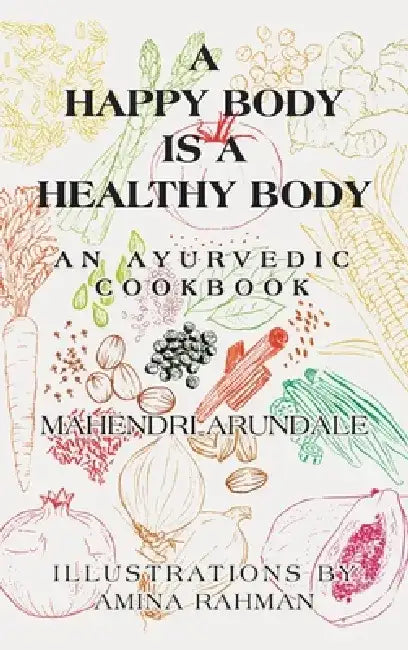 A Happy Body Is a Healthy Body: An Ayurvedic Cookbook by Mahendri Arundale