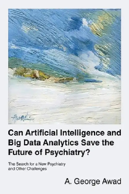 Can Artificial Intelligence and Big Data Analytics Save the Future of Psychiatry?: The Search for a New Psychiatry and Other Challenges by A. George Awad